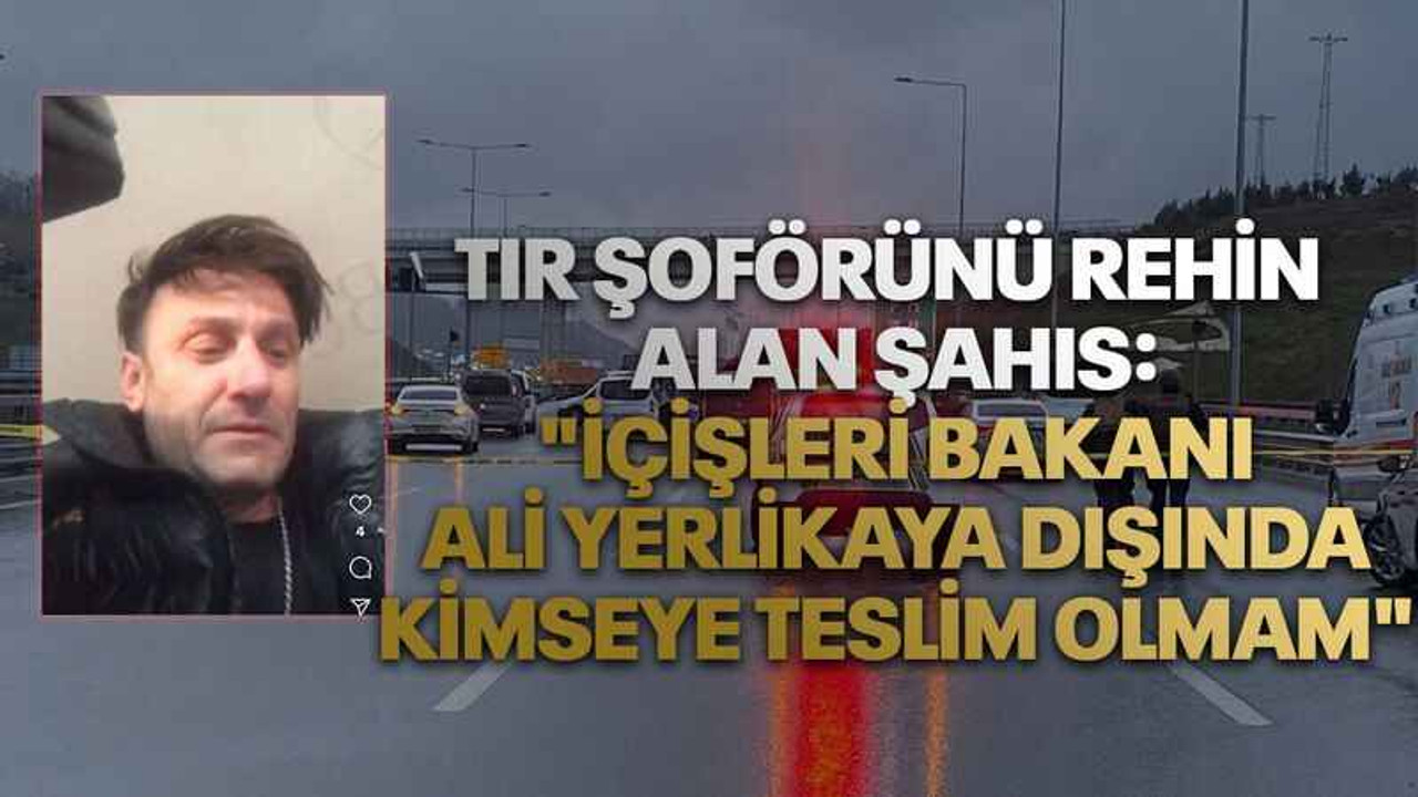 Tır şoförünü rehin alan şahıs: "İçişleri Bakanı Ali Yerlikaya dışında kimseye teslim olmam"